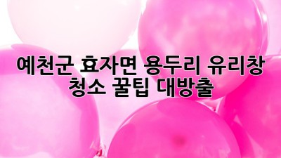 ✨ 예천군 효자면 용두리 유리창 청소✨: 꿀팁 대방출! 🏡